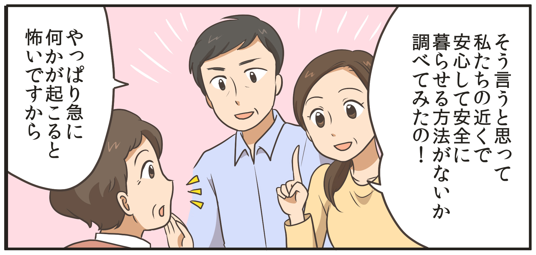 そう言うと思って私たちの近くで、安心して安全に暮らせる方法がないか調べてみたの!やっぱり急に何かが起こると怖いですから。