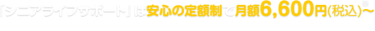 「シニアライフサポート」は安心の定額制で月額6,000円(税別)~※別途、初期費用30,000円(税別)が必要です。